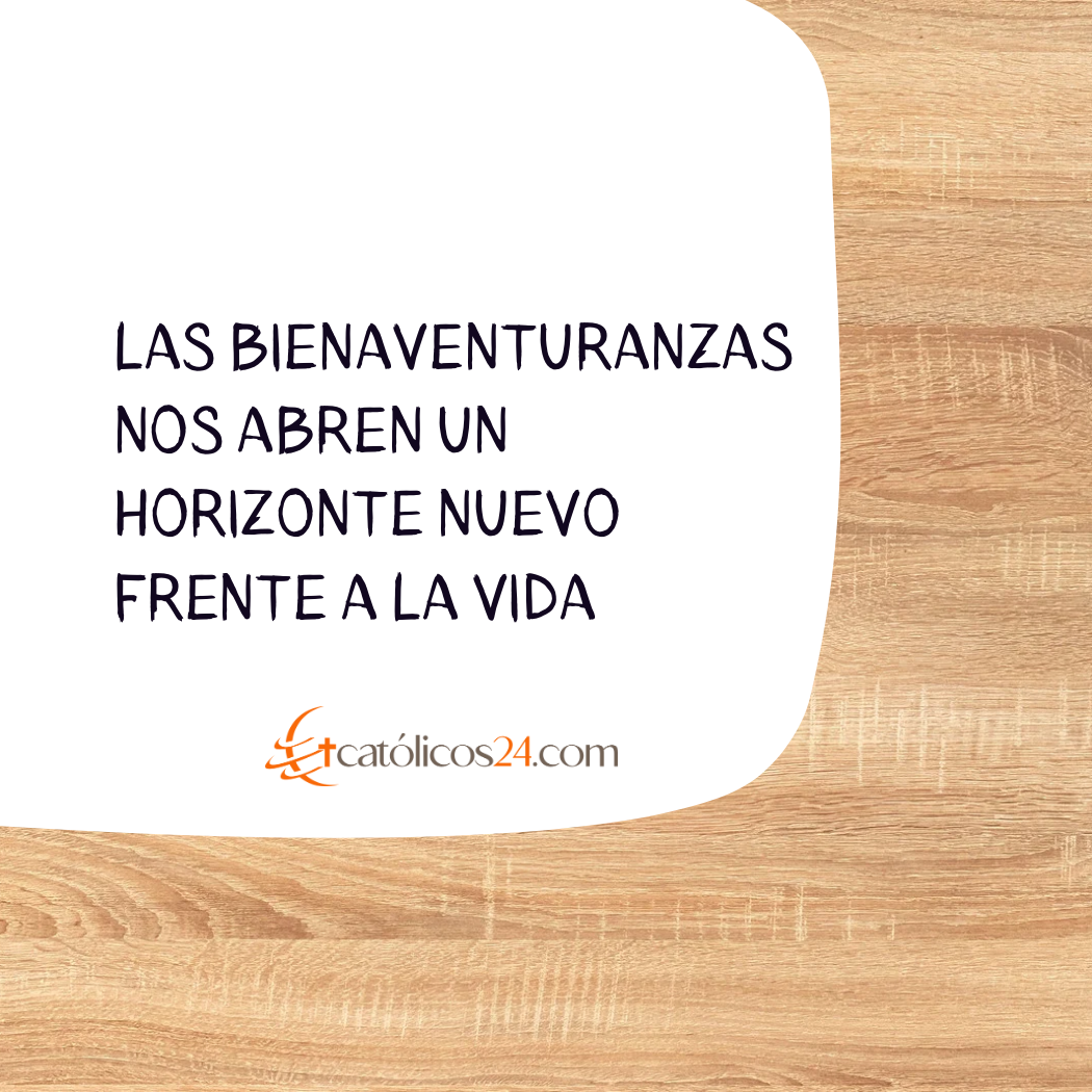 Las bienaventuranzas nos abren un horizonte nuevo frente a la vida